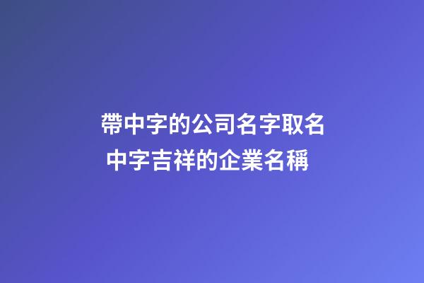 帶中字的公司名字取名 中字吉祥的企業名稱-第1張-公司起名-玄機派